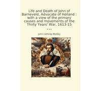 Life and Death of John of Barneveld, Advocate of Holland : with a view of the primary causes and movements of the Thirty Years' War, 1613-15 (Classic Books)