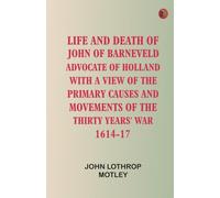 Life and Death of John of Barneveld, Advocate of Holland : with a view of the primary causes and movements of the Thirty Years' War, 1614-17