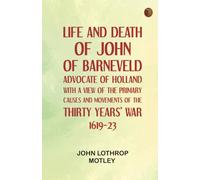 Life and Death of John of Barneveld, Advocate of Holland : with a view of the primary causes and movements of the Thirty Years' War, 1619-23