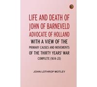 Life and Death of John of Barneveld, Advocate of Holland : with a view of the primary causes and movements of the Thirty Years' War -- Complete (1614-23)