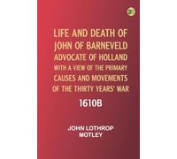 Life and Death of John of Barneveld, Advocate of Holland : with a view of the primary causes and movements of the Thirty Years' War, 1610b