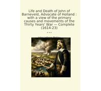 Life and Death of John of Barneveld, Advocate of Holland : with a view of the primary causes and movements of the Thirty Years' War - Complete (1614-23) (Classic Books)