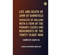 Life and Death of John of Barneveld, Advocate of Holland : with a view of the primary causes and movements of the Thirty Years' War -- Complete (1609-15)