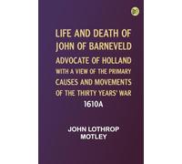 Life and Death of John of Barneveld, Advocate of Holland : with a view of the primary causes and movements of the Thirty Years' War, 1610a