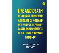 Life and Death of John of Barneveld, Advocate of Holland : with a view of the primary causes and movements of the Thirty Years' War, 1609-14