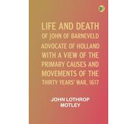 Life and Death of John of Barneveld, Advocate of Holland : with a view of the primary causes and movements of the Thirty Years' War, 1617