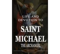 LIFE AND DEVOTION TO SAINT MICHAEL THE ARCHANGEL: 9 Days of Powerful Prayers for Protection, Strength, and Victory Over Spiritual Battles