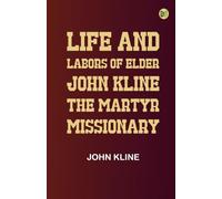 Life and Labors of Elder John Kline, the Martyr Missionary