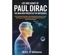 Life and Legacy of Paul Dirac: The Man Who Predicted the Impossible: How His Quiet Obsession with Mathematical Beauty Led to the Discovery of Antimatter and Shaped the Future of Quantum Mechanics