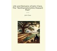 Life and Remains of John Clare, The "Northamptonshire Peasant Poet" (Classic Books)