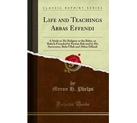Life and Teachings Abbas Effendi (Classic Reprint): A Study or Me Religion or the Babis, or Beha'ls Founded by Persian Bab and by His Successors, Beha Ullah and Abbas Effendi