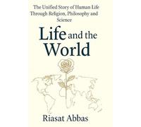 Life and the World: The Unified Story of Human Life Through Religion, Philosophy and Science