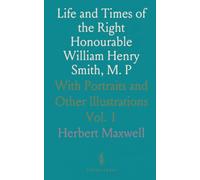 Life and Times of the Right Honourable William Henry Smith, M. P: With Portraits and Other Illustrations