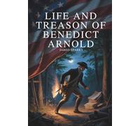 Life and Treason of Benedict Arnold: The Rise and Fall of America’s Most Notorious Traitor (Annotated)