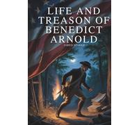 Life and Treason of Benedict Arnold: The Rise and Fall of America’s Most Notorious Traitor (Annotated)