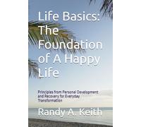 Life Basics: The Foundation of A Happy Life: Principles from Personal Development and Recovery for Everyday Transformation (The Life and Business Mastery Series: Building Success From the Inside Out)
