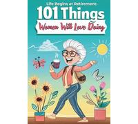 Life Begins at Retirement: 101 Things Women Will Love Doing: Meaningful Moments, Funny Stories, and Happy Ideas to Explore