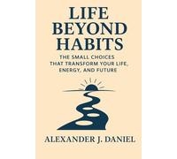 Life Beyond Habits: The Small Choices That Transform Your Life, Energy, and Future