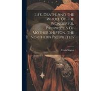 Life, Death, And The Whole Of The Wonderful Prophecies Of Mother Shipton, The Northern Prophetess