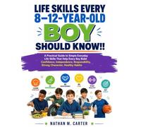 Life E Skills Every 8-12 Year Old Boy Should Know: Guide to Simple Everyday Skills That Help Boys Build Confidence, Independence, Responsibility, Strong Character and Healthy Habits