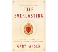 Life Everlasting: Catholic Devotions and Mysteries for the Everyday Seeker