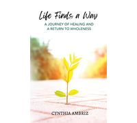 Life Finds A Way: A Journey of Healing and A Return to Wholeness