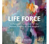 Life Force : A Painter's Response to the Nature Poetry of Ted Hughes