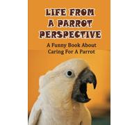 Life From A Parrot Perspective: A Funny Book About Caring For A Parrot