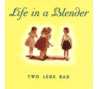 Life in a Blender - Two Legs Bad