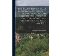 Life in a Yorkshire Village (with Special Reference to the Evolution, Customs, Folklore and Legends of Carlton-in-Cleveland, This Village Being Taken as a Type)
