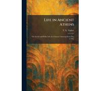 Life in Ancient Athens: The Social and Public Life of a Classical Athenian From Day to Day