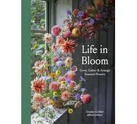 Life in Bloom: Grow, Gather & Arrange Seasonal Flowers