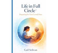 Life in Full Circle™: Preparing for your Loved Ones (The Whole Human Experience)