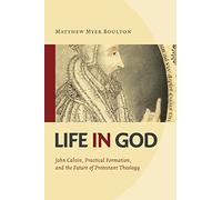 Life in God: John Calvin, Practical Formation, and the Future of Protestant Theology