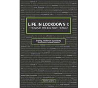 LIFE IN LOCKDOWN I: THE GOOD, THE BAD & THE UGLY: Coping, resilience & positivity - lessons from a worldwide pandemic (Life in Lockdown: The Good, the ... & Collective Lessons from a Worldwide Pa)