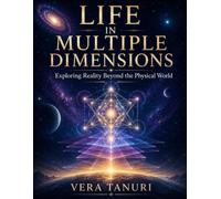 LIFE IN MULTIPLE DIMENSIONS: Exploring Reality Beyond the Physical World