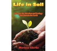 Life in Soil: A Beginner's Journey into Biology: A Beginner's Journey into Biology: Discover the Microbes and Ecology That Sustain the Earth