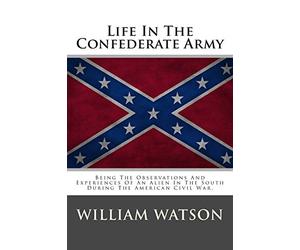 Life In The Confederate Army: Being The Observations And Experiences Of An Alien In The South During The American Civil War.
