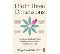 Life in Three Dimensions : How Curiosity, Exploration and Experience Make a Fuller, Better Life