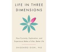 Life in Three Dimensions: How Curiosity, Exploration, and Experience Make a Fuller, Better Life: How Curiosity, Exploration, and Experience Make a Fuller, Better Life