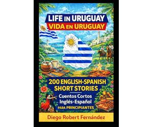 Life in Uruguay 200 English-Spanish Bilingual Short Stories for Beginners: Parallel Text Fiction to Explore Culture, People, and Uruguayan Daily Life (SPANISH FOR BEGINNERS)