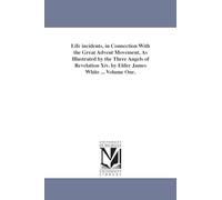 Life incidents, in connection with the great Advent movement, as illustrated by the three angels of Revelation XIV. By Elder James White ... Volume one.: Vol.me one.: 1