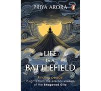 Life Is A Battlefield: Insights from the Eternal Wisdom of the Bhagavad Gita