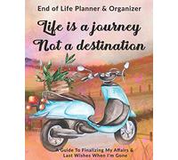 Life Is A Journey Not A Destination: End of Life Planner & Organizer: A Guide To Finalizing My Affairs & Last Wishes When I'm Gone