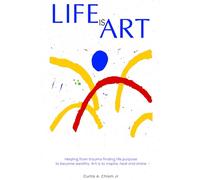 Life Is Art: Healing From Trauma Finding Life Purpose To Become Wealthy