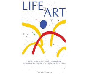 Life Is Art: Healing From Trauma Finding Life Purpose To Become Wealthy