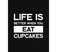Life Is Better When You Eat Cupcakes: Cupcake Gift for People Who Love Cupcakes - Funny Saying on Black and White Cover Design for Dessert Lovers - Blank Lined Journal or Notebook