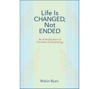 Life Is Changed, Not Ended: An Introduction to Christian Eschatology