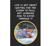 Life Is Not About Waiting For The Storm To Pass But Learning How To Kayak Through It: Kayaking Novelty Lined Notebook Journal Perfect Gift Item