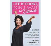 Life Is Short, Don't Wait to Dance: Advice and Inspiration from the UCLA Athletics Hall of Fame Coach of 7 NCAA Championship Teams